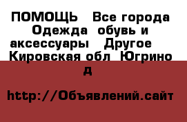 ПОМОЩЬ - Все города Одежда, обувь и аксессуары » Другое   . Кировская обл.,Югрино д.